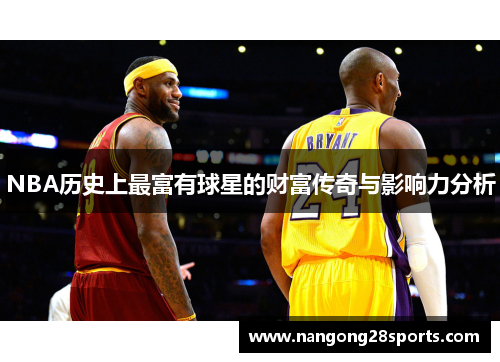 NBA历史上最富有球星的财富传奇与影响力分析