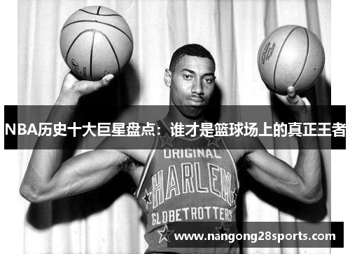 NBA历史十大巨星盘点：谁才是篮球场上的真正王者