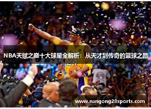 NBA天赋之巅十大球星全解析：从天才到传奇的篮球之路