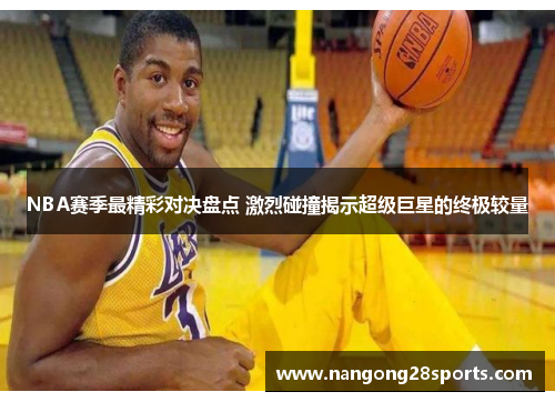 NBA赛季最精彩对决盘点 激烈碰撞揭示超级巨星的终极较量