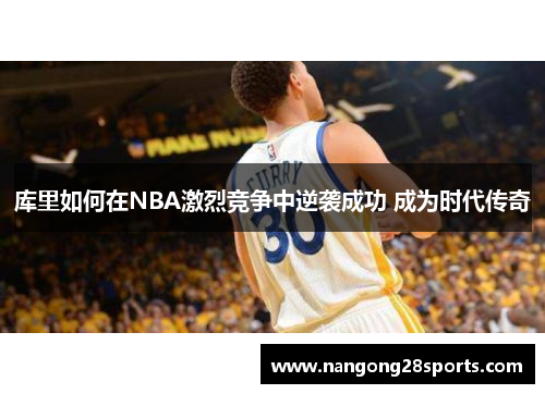 库里如何在NBA激烈竞争中逆袭成功 成为时代传奇