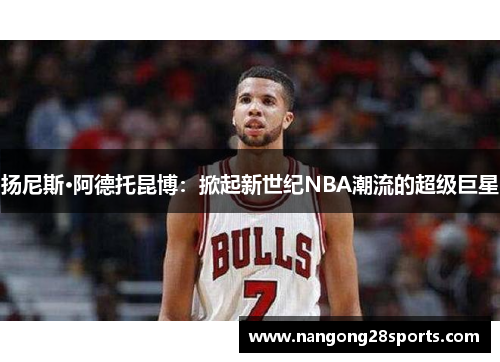 扬尼斯·阿德托昆博：掀起新世纪NBA潮流的超级巨星