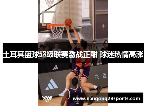 土耳其篮球超级联赛激战正酣 球迷热情高涨