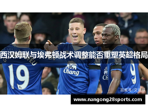 西汉姆联与埃弗顿战术调整能否重塑英超格局