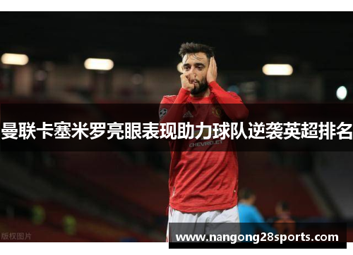 曼联卡塞米罗亮眼表现助力球队逆袭英超排名
